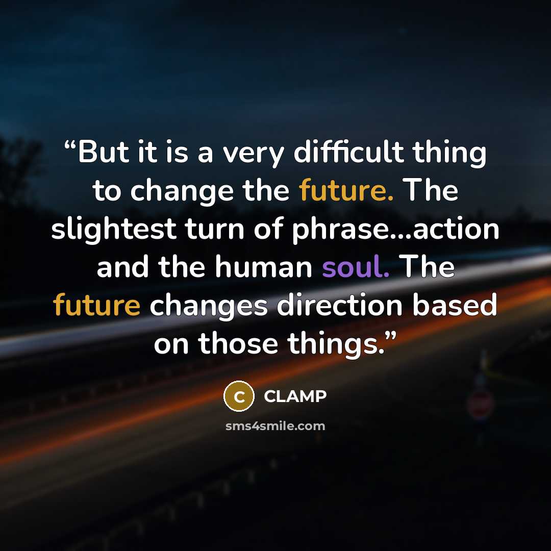 “But it is a very difficult thing to change the future. The slightest turn of phrase…action and the human soul. The future changes direction based on those things.” quote by Clamp
