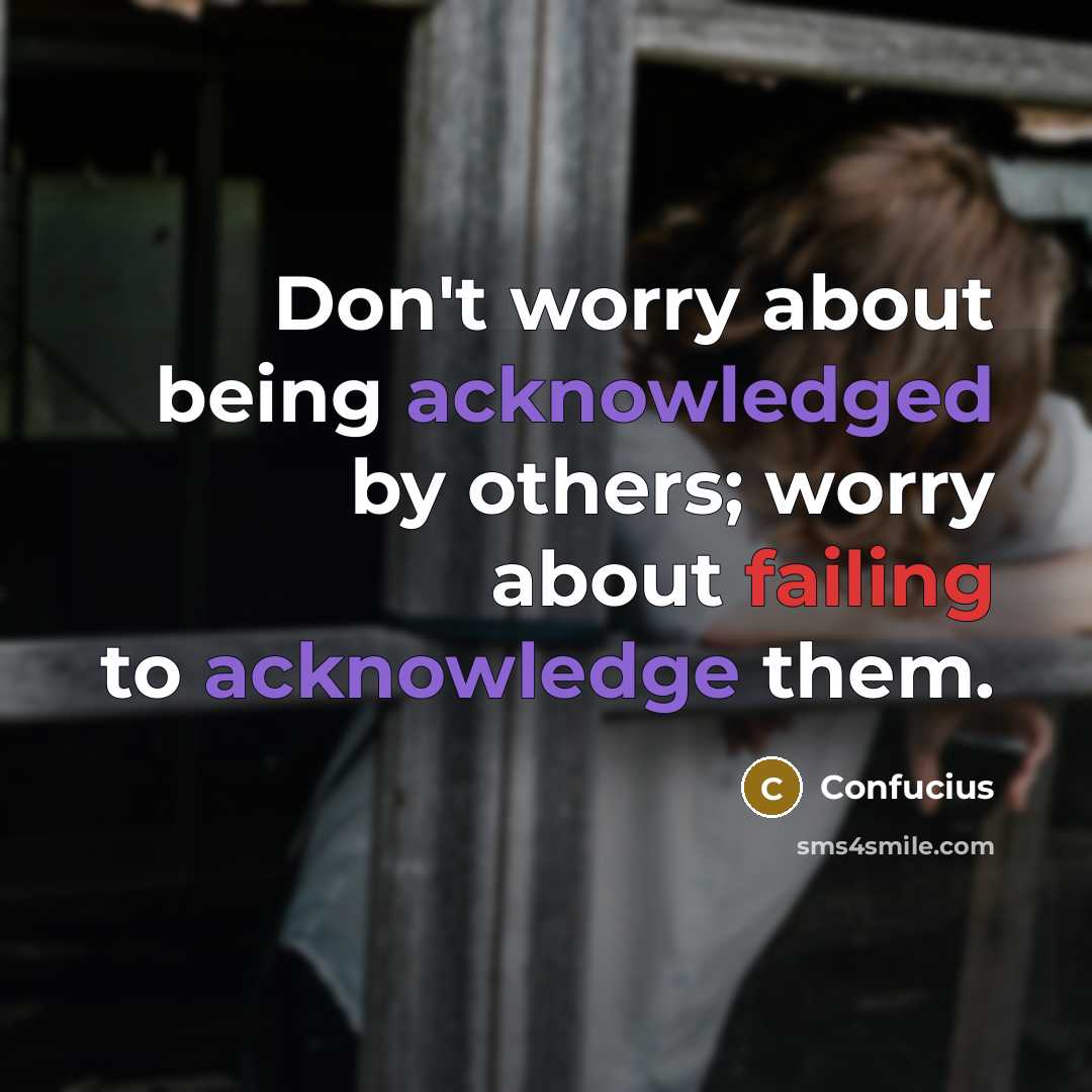 “Don't worry about being acknowledged by others; worry about failing to acknowledge them.” quote by Confucius