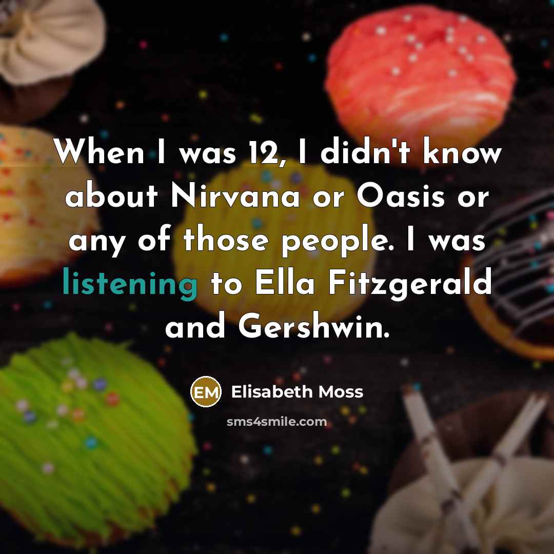 “When I was 12, I didn't know about Nirvana or Oasis or any of those people. I was listening to Ella Fitzgerald and Gershwin.” quote by Elisabeth Moss