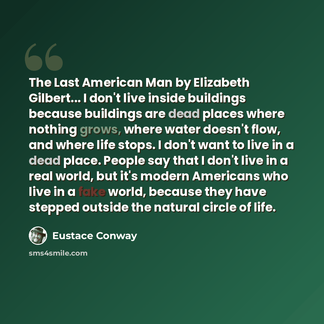 “The Last American Man by Elizabeth Gilbert... I don't live inside buildings because buildings are dead places where nothing grows, where water doesn't flow, and where life stops. I don't want to live in a dead place. People say that I don't live in a real world, but it's modern Americans who live…” quote by Eustace Conway
