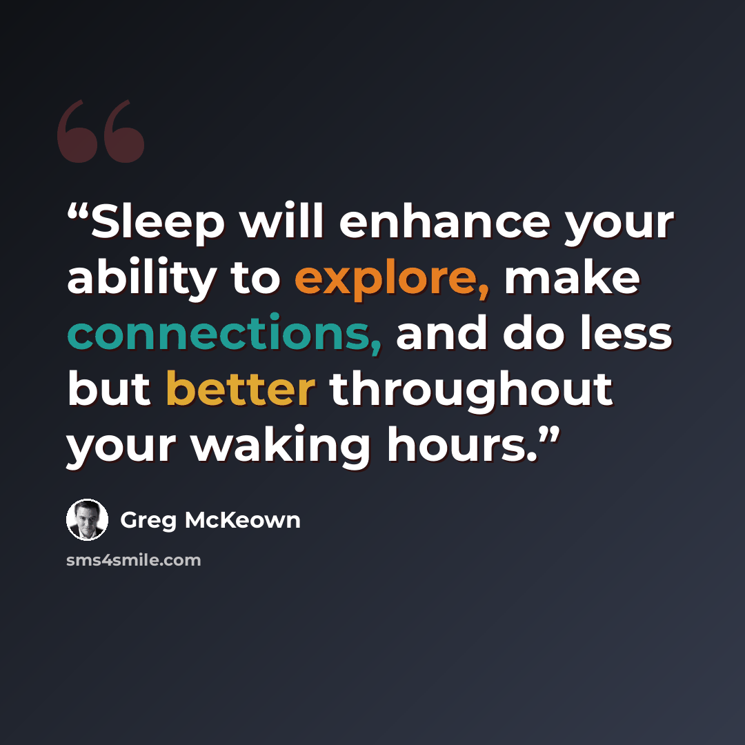 “Sleep will enhance your ability to explore, make connections, and do less but better throughout your waking hours.” quote by Greg McKeown