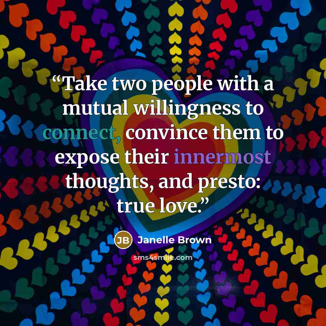 “Take two people with a mutual willingness to connect, convince them to expose their innermost thoughts, and presto: true love.” quote by Janelle Brown