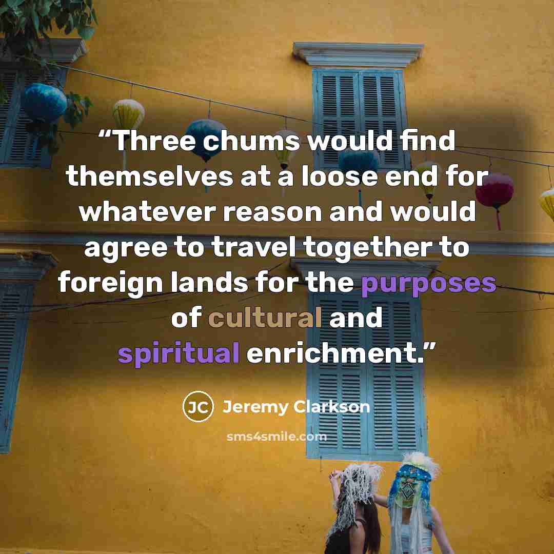 “Three chums would find themselves at a loose end for whatever reason and would agree to travel together to foreign lands for the purposes of cultural and spiritual enrichment.” quote by Jeremy Clarkson