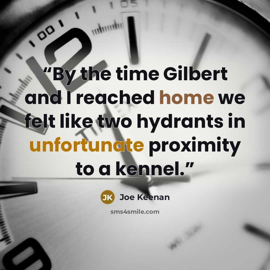 “By the time Gilbert and I reached home we felt like two hydrants in unfortunate proximity to a kennel.” quote by Joe Keenan