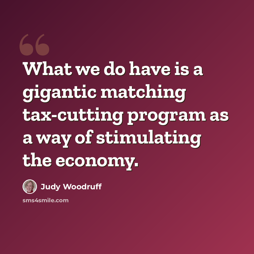 “What we do have is a gigantic matching tax-cutting program as a way of stimulating the economy.” quote by Judy Woodruff