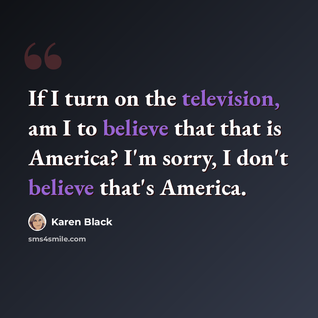 “If I turn on the television, am I to believe that that is America? I'm sorry, I don't believe that's America.” quote by Karen Black