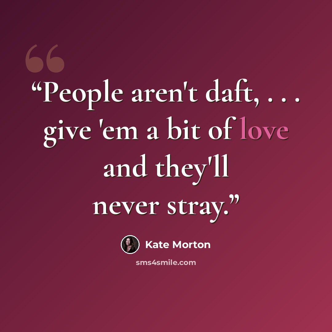 “People aren't daft, . . . give 'em a bit of love and they'll never stray.” quote by Kate Morton