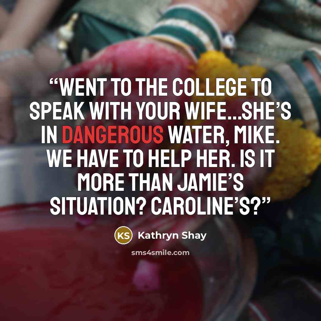 “went to the college to speak with your wife…she’s in dangerous water, Mike. We have to help her. Is it more than Jamie’s situation? Caroline’s?” quote by Kathryn Shay