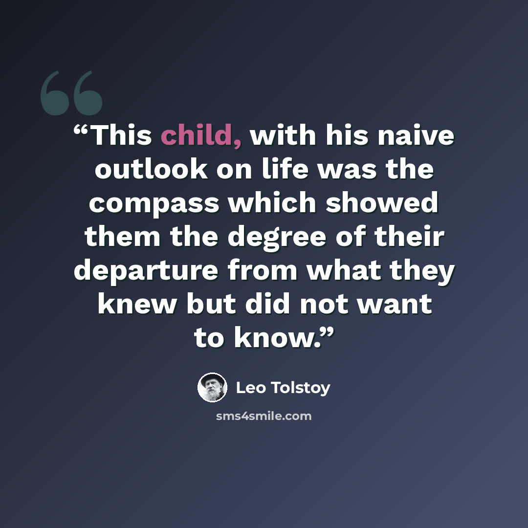 “This child, with his naive outlook on life was the compass which showed them the degree of their departure from what they knew but did not want to know.” quote by Leo Tolstoy