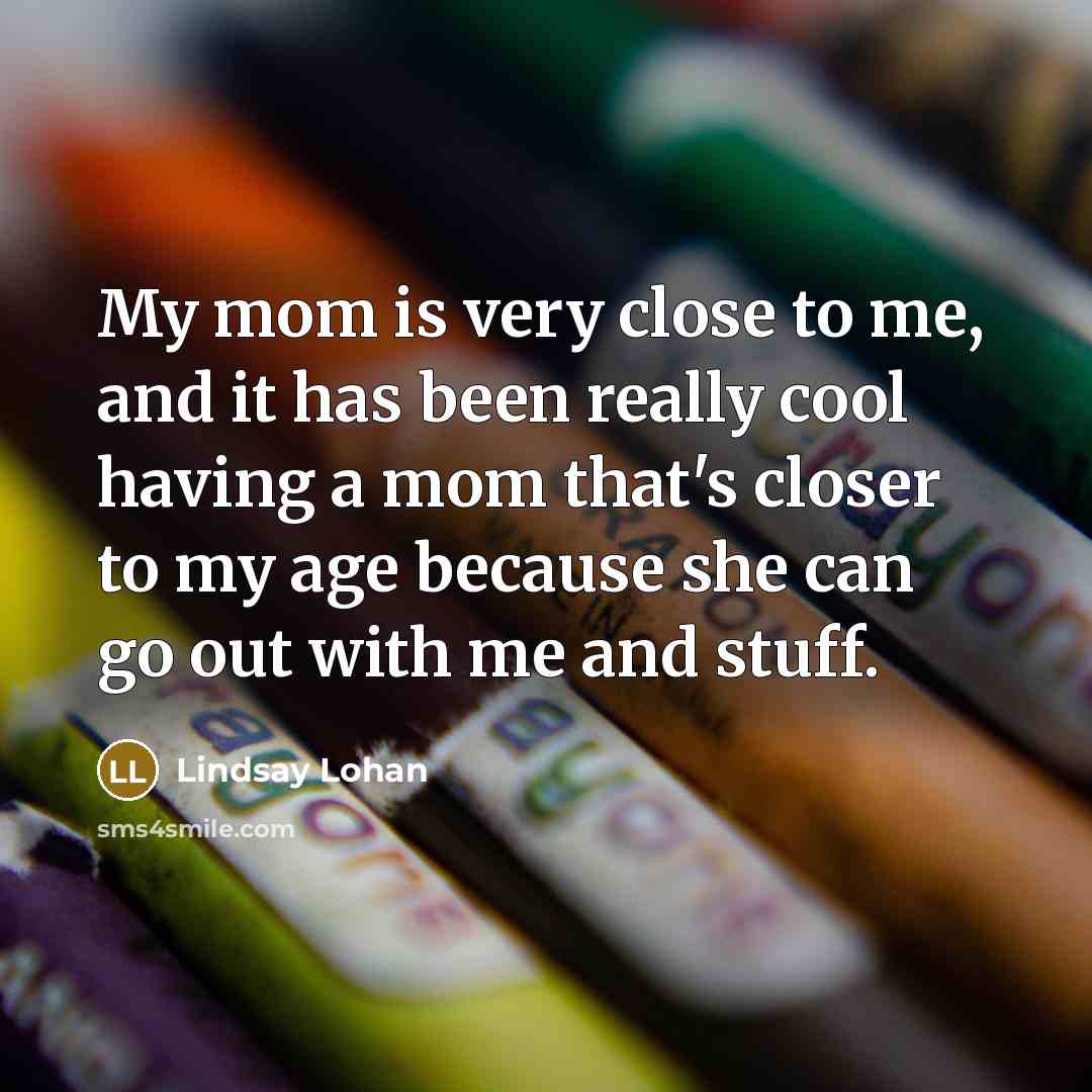 “My mom is very close to me, and it has been really cool having a mom that's closer to my age because she can go out with me and stuff.” quote by Lindsay Lohan