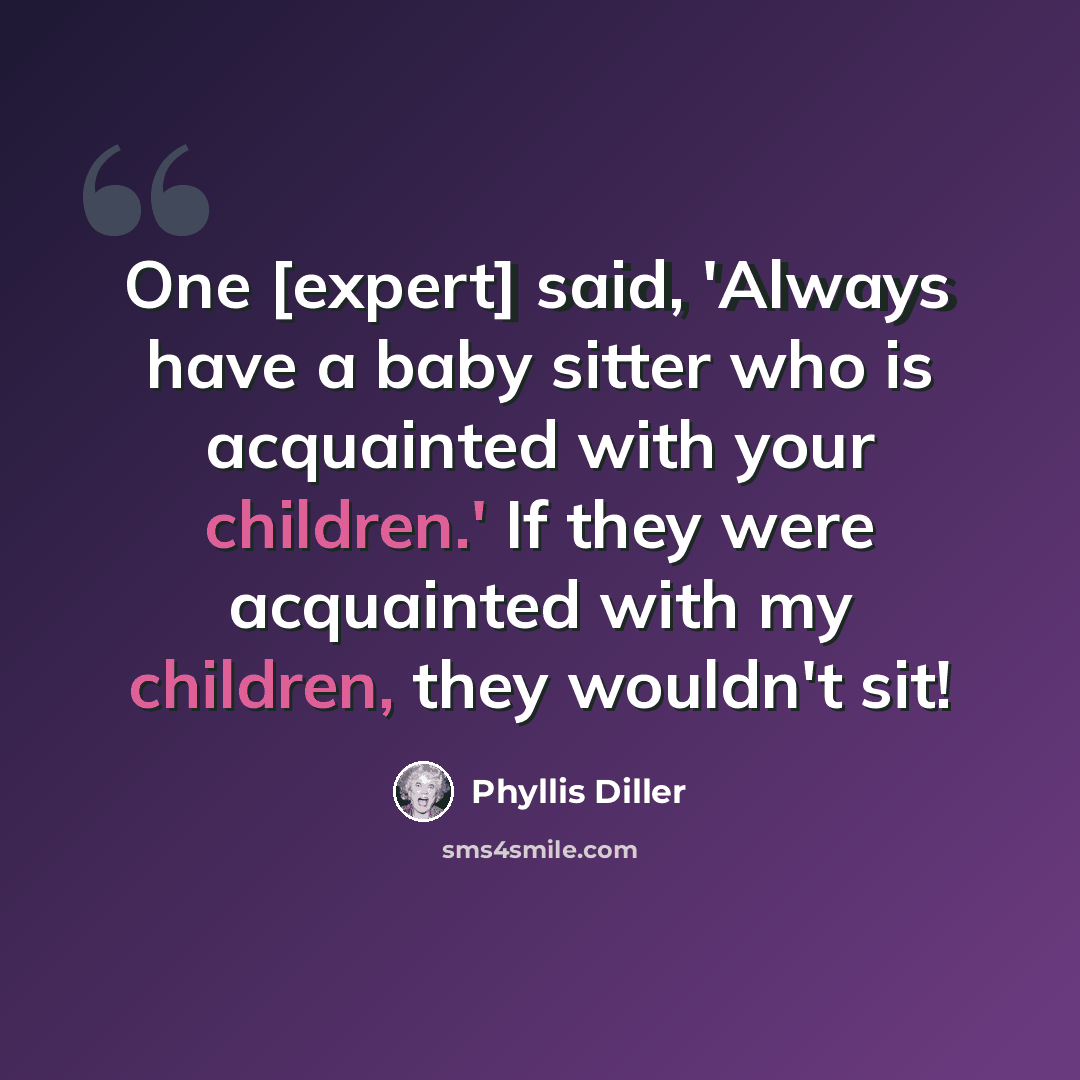 “One [expert] said, 'Always have a baby sitter who is acquainted with your children.' If they were acquainted with my children, they wouldn't sit!” quote by Phyllis Diller