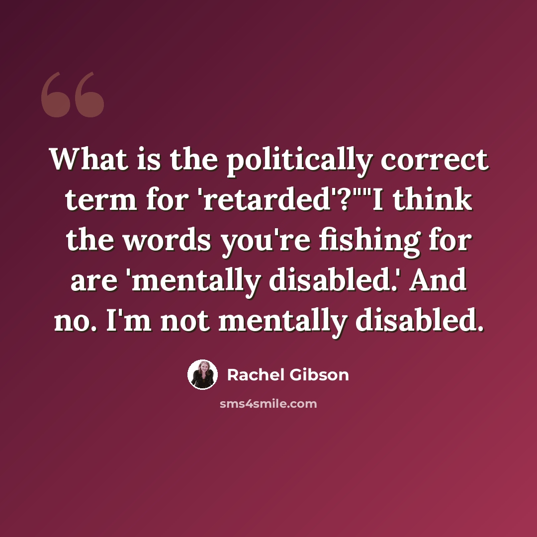 “What is the politically correct term for 'retarded'?""I think the words you're fishing for are 'mentally disabled.' And no. I'm not mentally disabled.” quote by Rachel Gibson