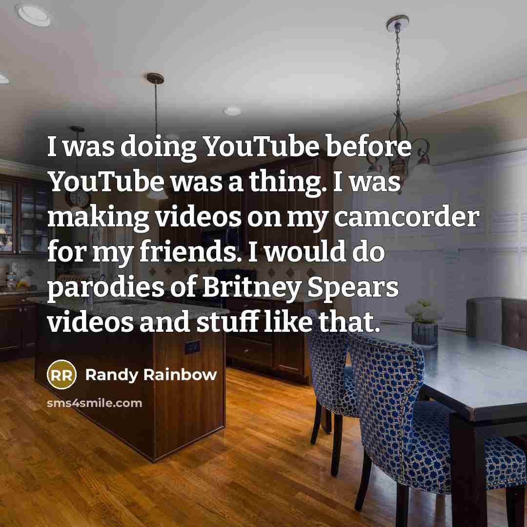 “I was doing YouTube before YouTube was a thing. I was making videos on my camcorder for my friends. I would do parodies of Britney Spears videos and stuff like that.” quote by Randy Rainbow