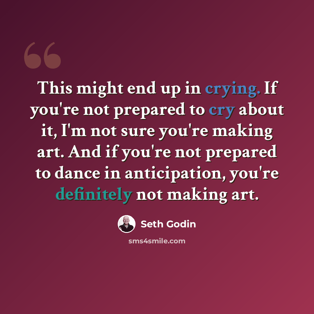 “This might end up in crying. If you're not prepared to cry about it, I'm not sure you're making art. And if you're not prepared to dance in anticipation, you're definitely not making art.” quote by Seth Godin
