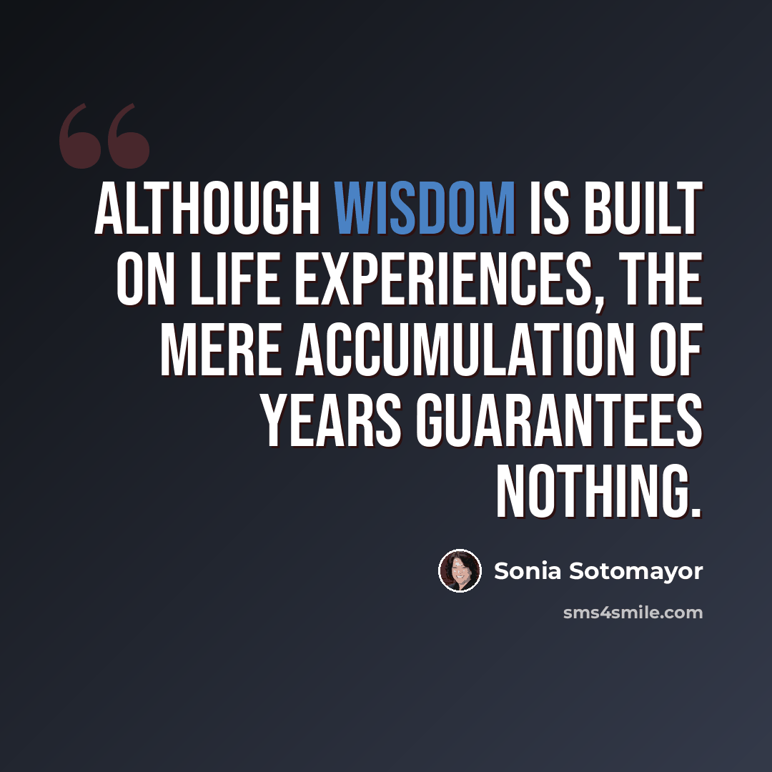 “Although wisdom is built on life experiences, the mere accumulation of years guarantees nothing.” quote by Sonia Sotomayor