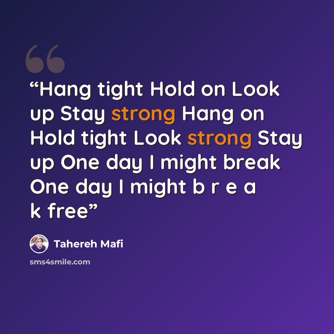 “Hang tight Hold on Look up Stay strong Hang on Hold tight Look strong Stay up One day I might break One day I might b r e a k free” quote by Tahereh Mafi