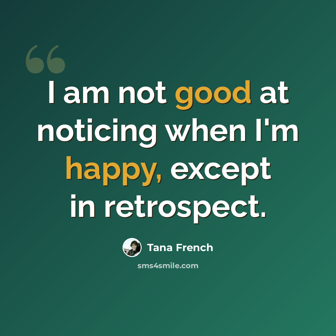 “I am not good at noticing when I'm happy, except in retrospect.” quote by Tana French