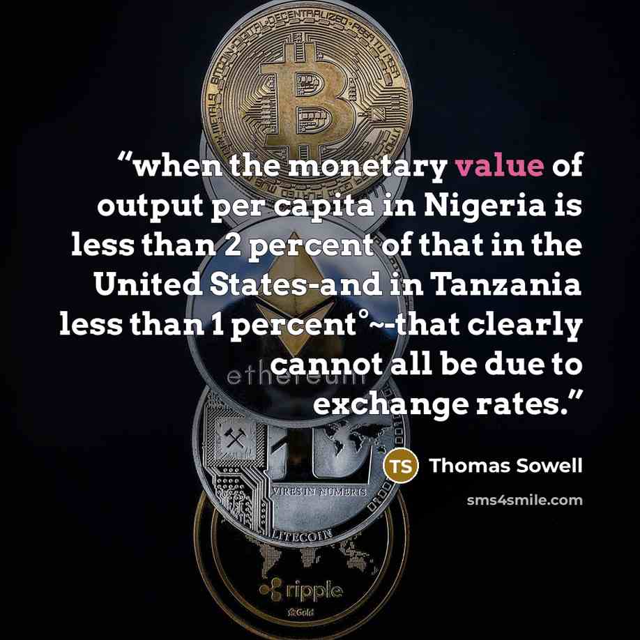 “when the monetary value of output per capita in Nigeria is less than 2 percent of that in the United States-and in Tanzania less than 1 percent°~-that clearly cannot all be due to exchange rates.” quote by Thomas Sowell