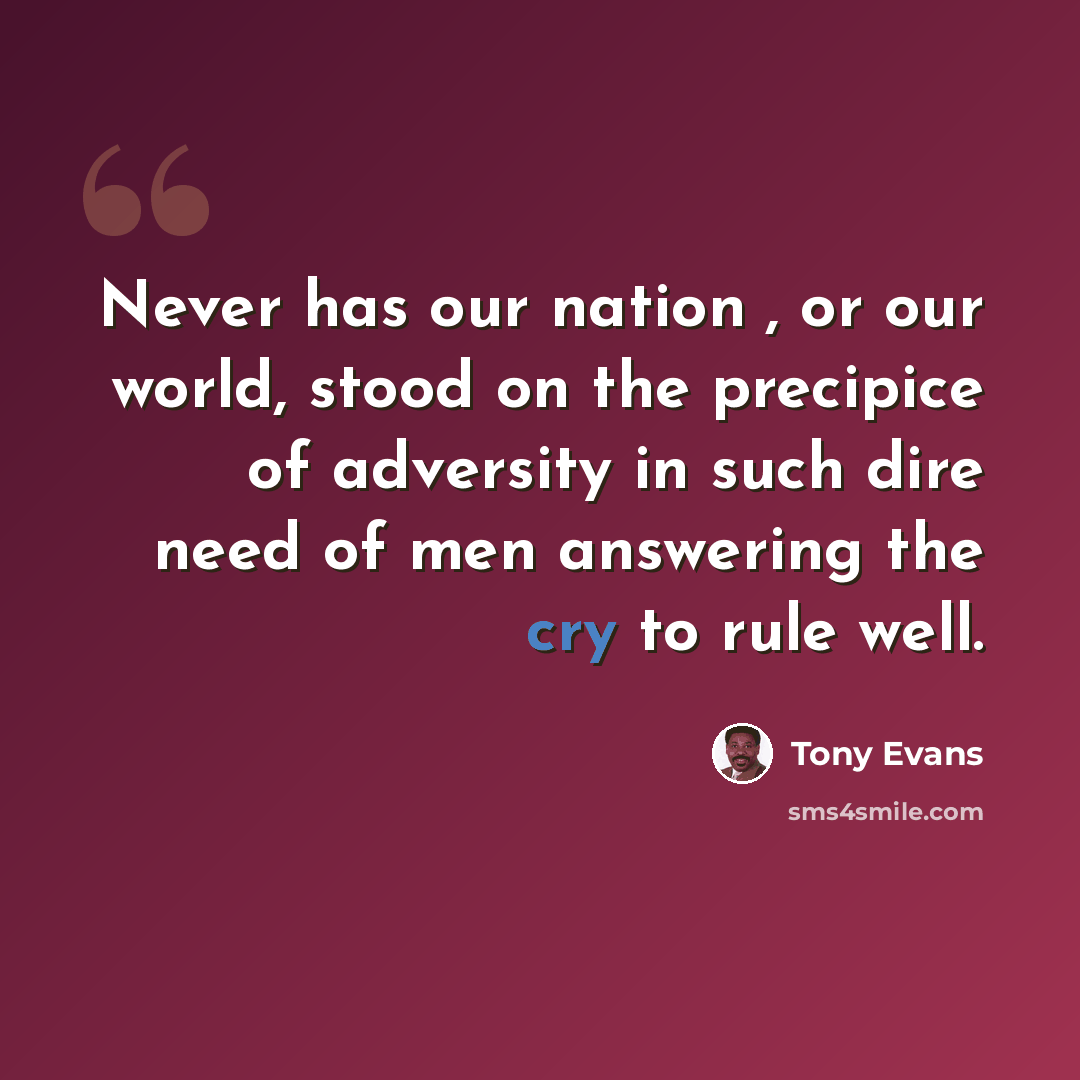 “Never has our nation , or our world, stood on the precipice of adversity in such dire need of men answering the cry to rule well.” quote by Tony Evans