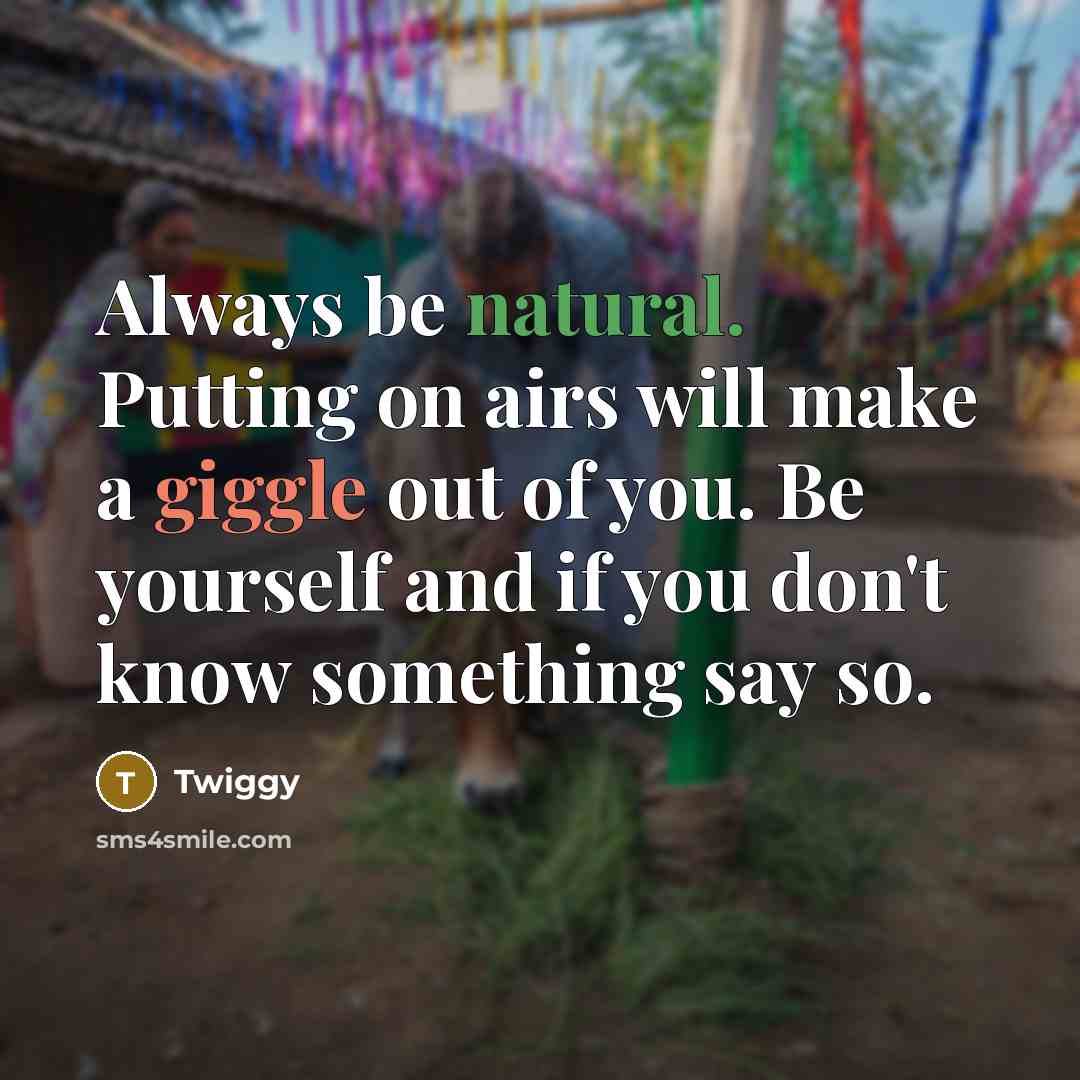 “Always be natural. Putting on airs will make a giggle out of you. Be yourself and if you don't know something say so.” quote by Twiggy