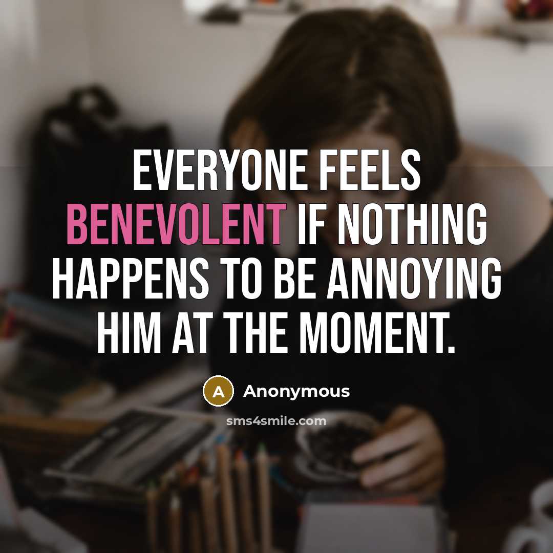 “Everyone feels benevolent if nothing happens to be annoying him at the moment.” quote by Anonymous