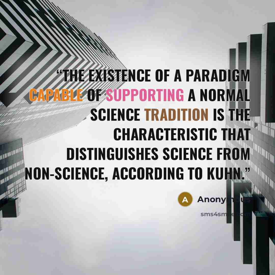 “The existence of a paradigm capable of supporting a normal science tradition is the characteristic that distinguishes science from non-science, according to Kuhn.” quote by Anonymous