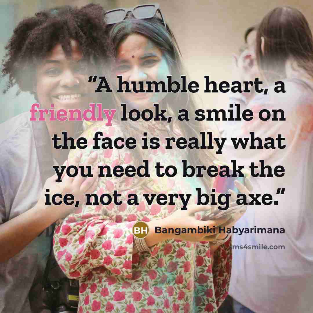 “A humble heart, a friendly look, a smile on the face is really what you need to break the ice, not a very big axe.” quote by Bangambiki Habyarimana