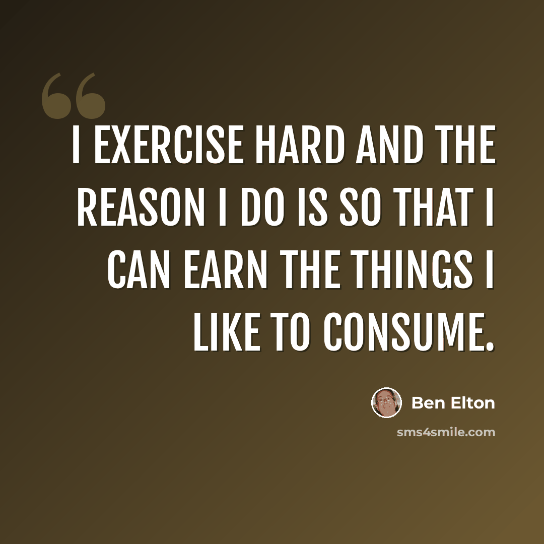 “I exercise hard and the reason I do is so that I can earn the things I like to consume.” quote by Ben Elton
