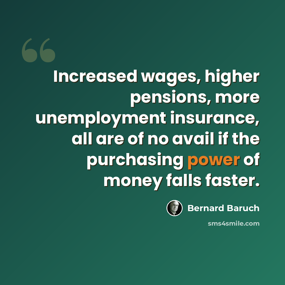 “Increased wages, higher pensions, more unemployment insurance, all are of no avail if the purchasing power of money falls faster.” quote by Bernard Baruch