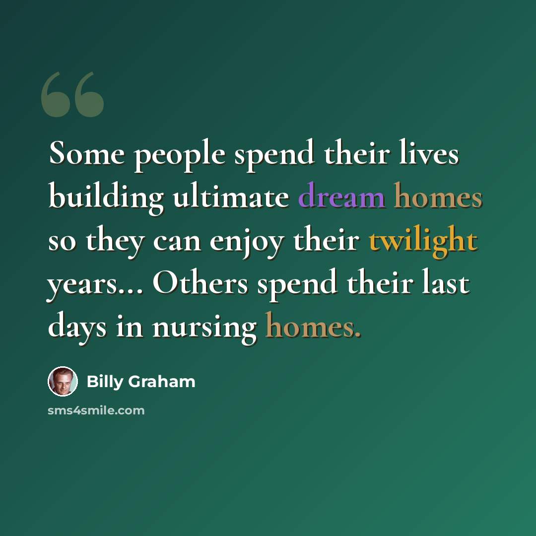 “Some people spend their lives building ultimate dream homes so they can enjoy their twilight years... Others spend their last days in nursing homes.” quote by Billy Graham