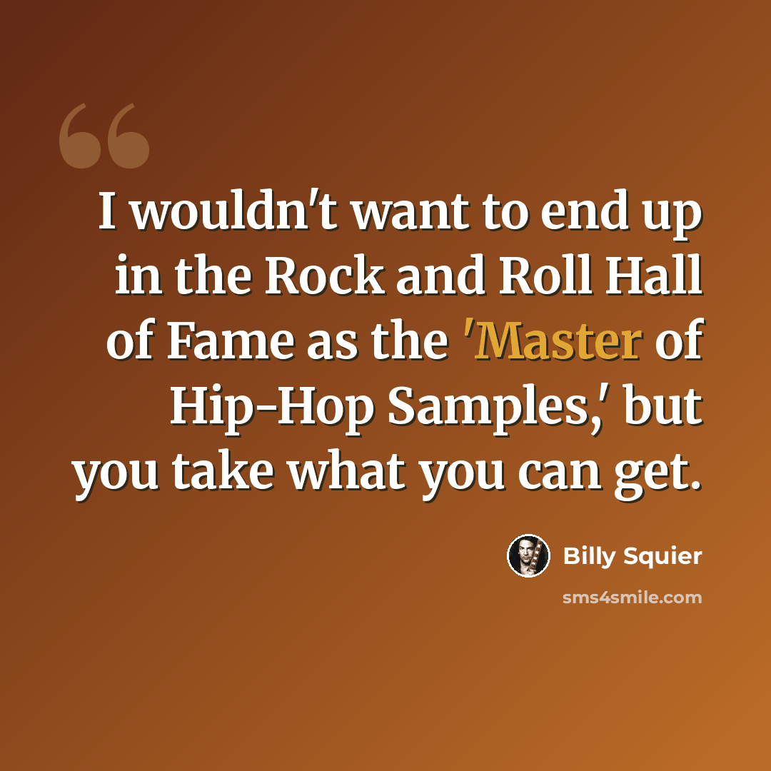 “I wouldn't want to end up in the Rock and Roll Hall of Fame as the 'Master of Hip-Hop Samples,' but you take what you can get.” quote by Billy Squier