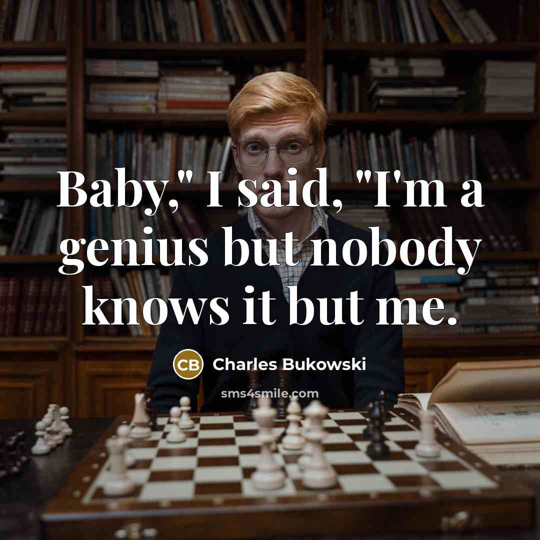 “Baby," I said, "I'm a genius but nobody knows it but me.” quote by Charles Bukowski
