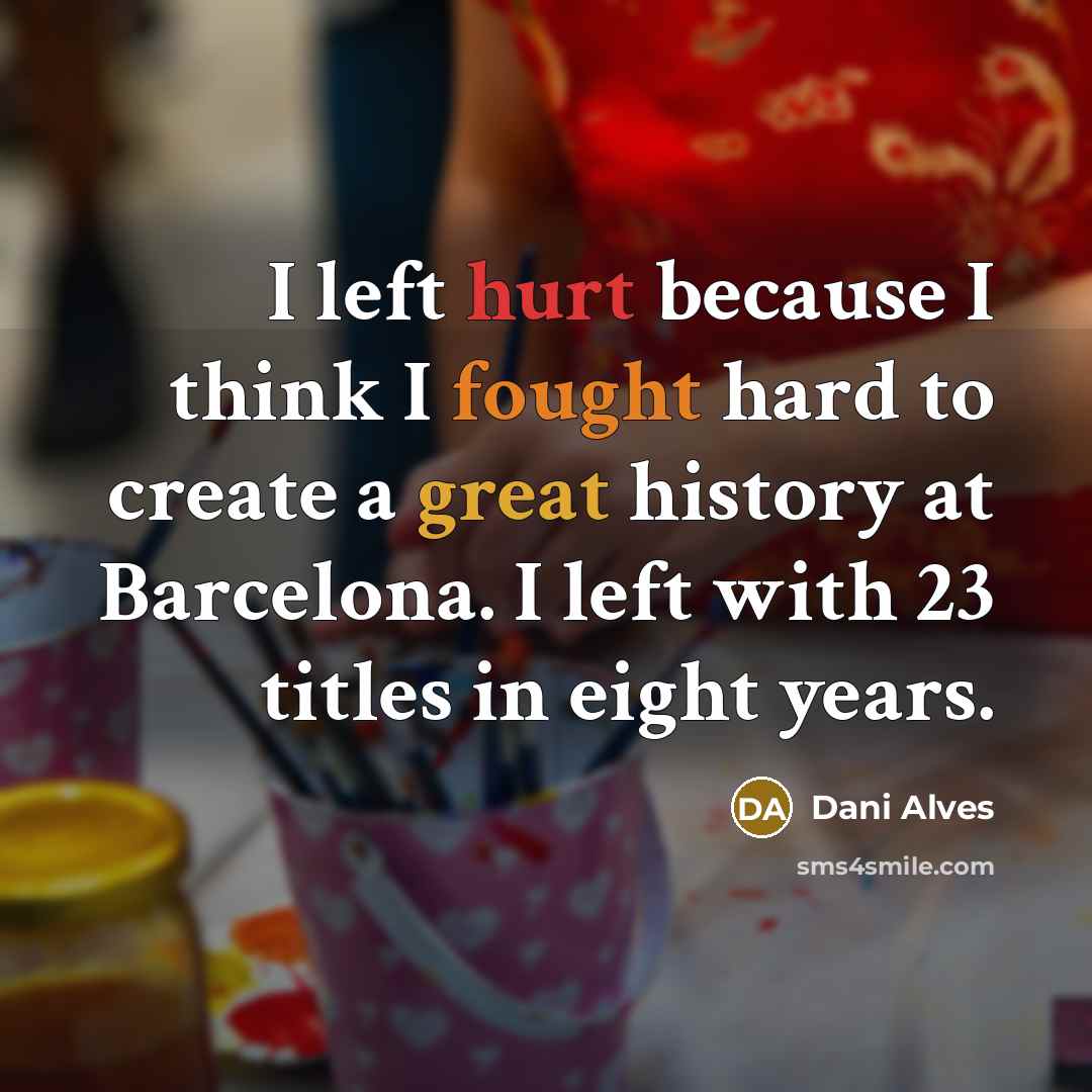 “I left hurt because I think I fought hard to create a great history at Barcelona. I left with 23 titles in eight years.” quote by Dani Alves