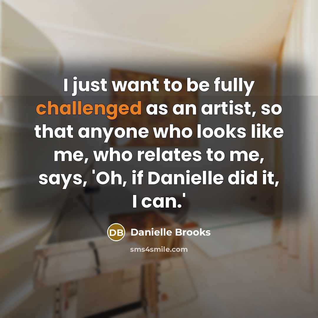 “I just want to be fully challenged as an artist, so that anyone who looks like me, who relates to me, says, 'Oh, if Danielle did it, I can.'” quote by Danielle Brooks