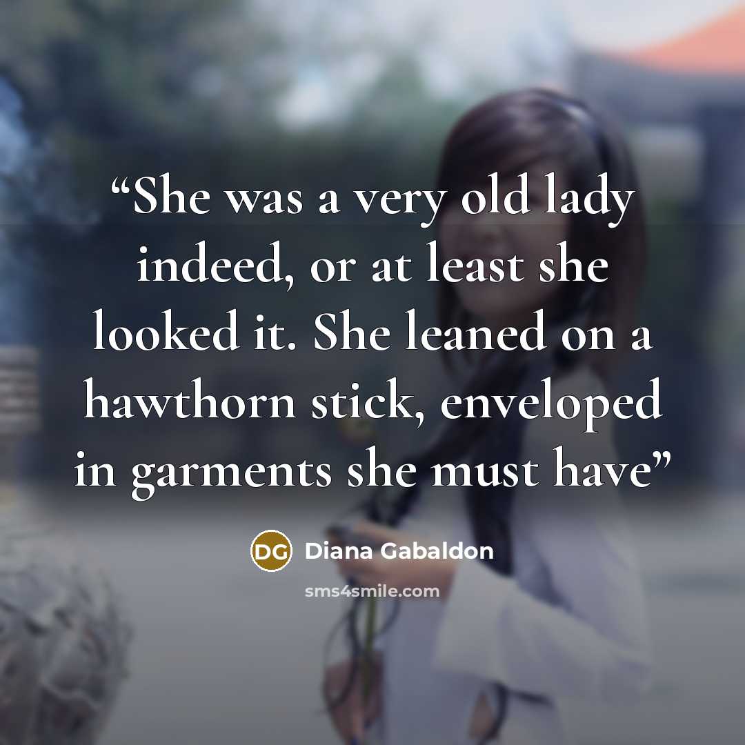 “She was a very old lady indeed, or at least she looked it. She leaned on a hawthorn stick, enveloped in garments she must have” quote by Diana Gabaldon