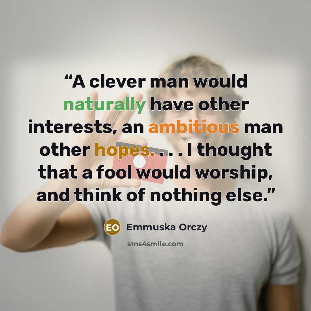 “A clever man would naturally have other interests, an ambitious man other hopes. . . . I thought that a fool would worship, and think of nothing else.” quote by Emmuska Orczy