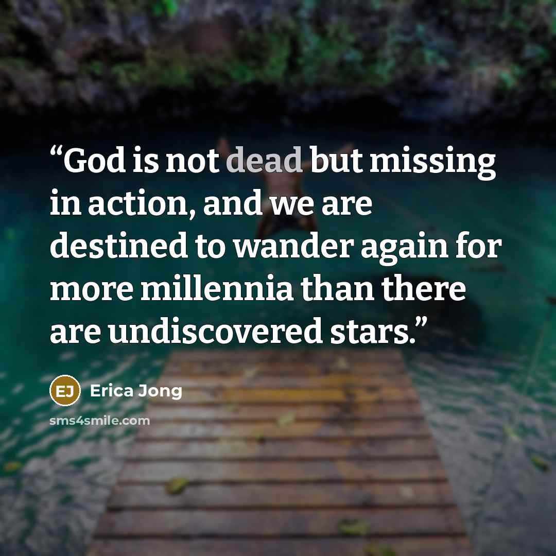 “God is not dead but missing in action, and we are destined to wander again for more millennia than there are undiscovered stars.” quote by Erica Jong