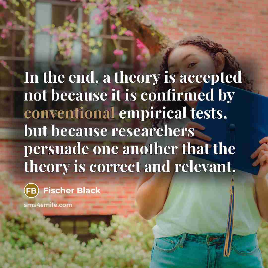 “In the end, a theory is accepted not because it is confirmed by conventional empirical tests, but because researchers persuade one another that the theory is correct and relevant.” quote by Fischer Black