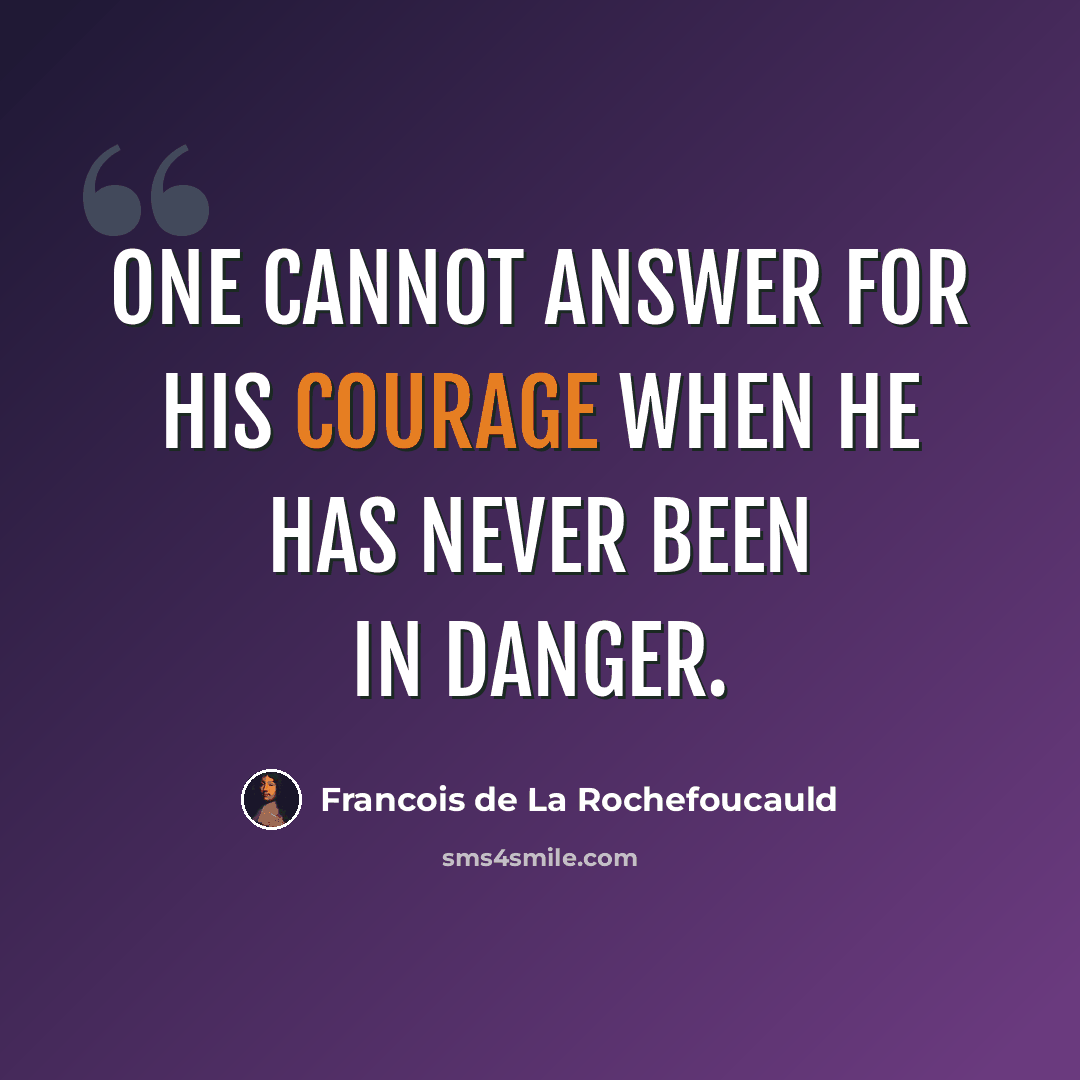 “One cannot answer for his courage when he has never been in danger.” quote by Francois de La Rochefoucauld