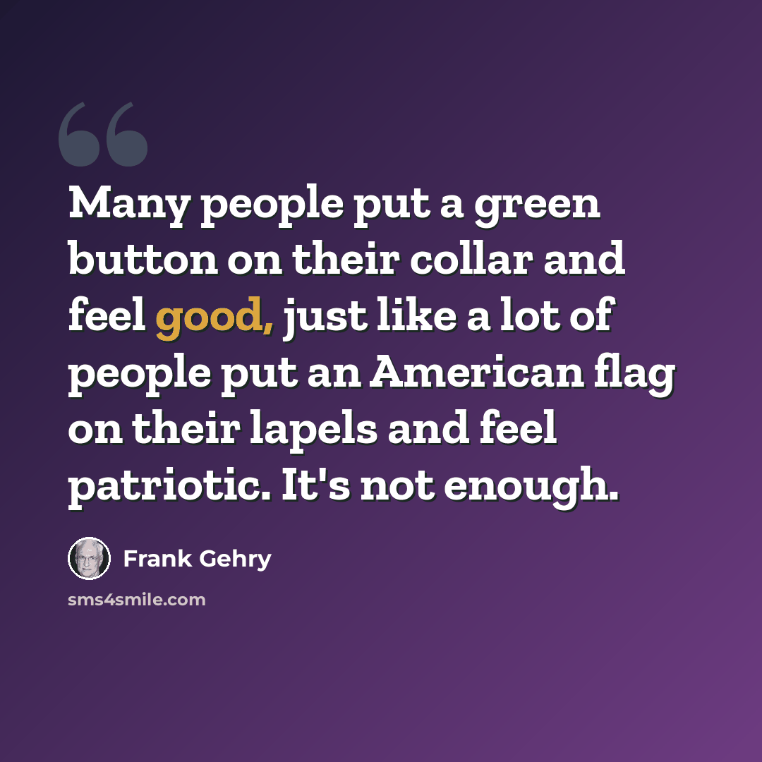 “Many people put a green button on their collar and feel good, just like a lot of people put an American flag on their lapels and feel patriotic. It's not enough.” quote by Frank Gehry