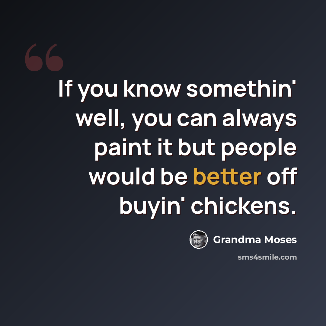 “If you know somethin' well, you can always paint it but people would be better off buyin' chickens.” quote by Grandma Moses