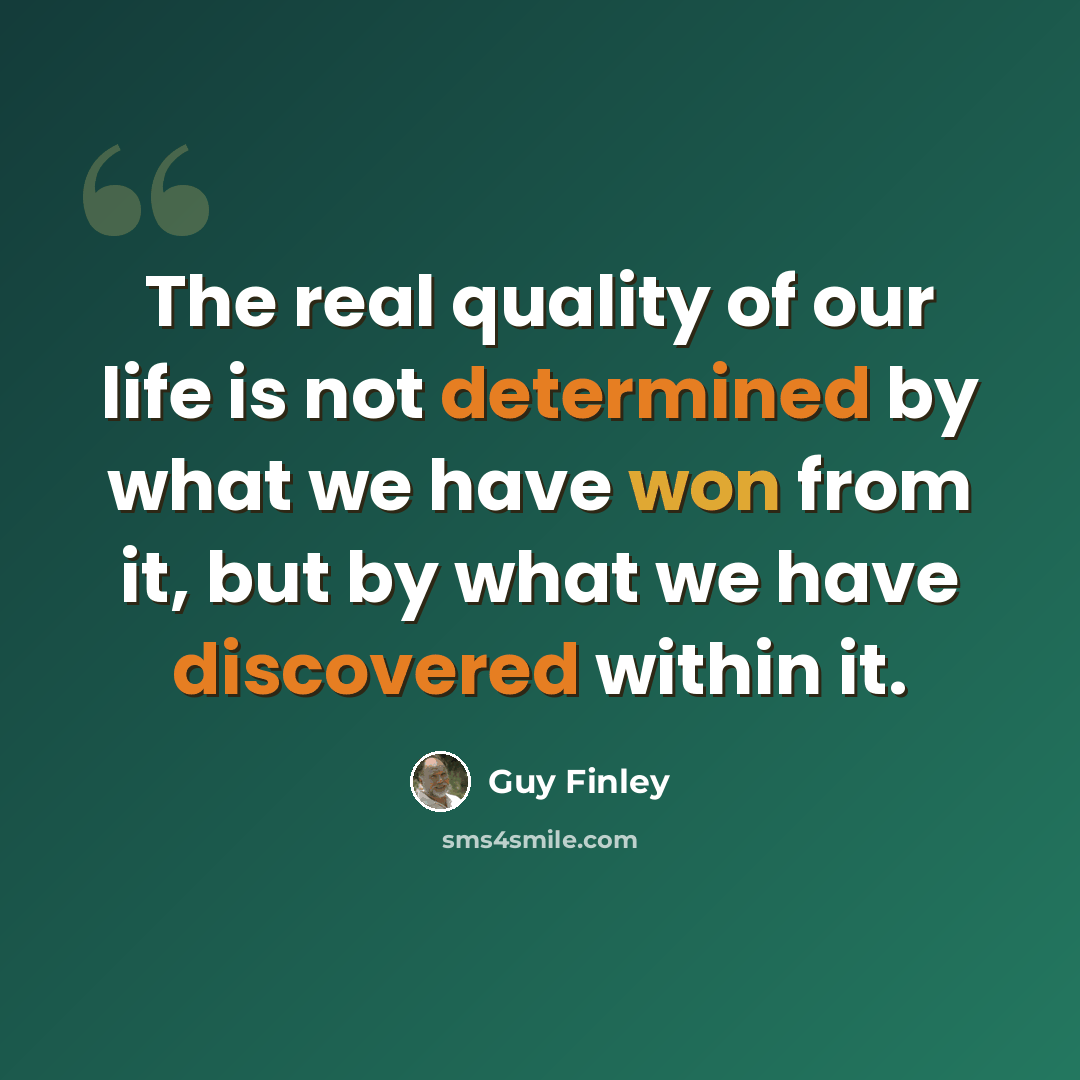 “The real quality of our life is not determined by what we have won from it, but by what we have discovered within it.” quote by Guy Finley
