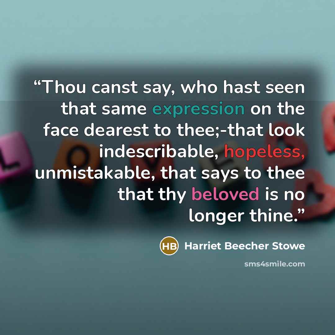 “Thou canst say, who hast seen that same expression on the face dearest to thee;-that look indescribable, hopeless, unmistakable, that says to thee that thy beloved is no longer thine.” quote by Harriet Beecher Stowe
