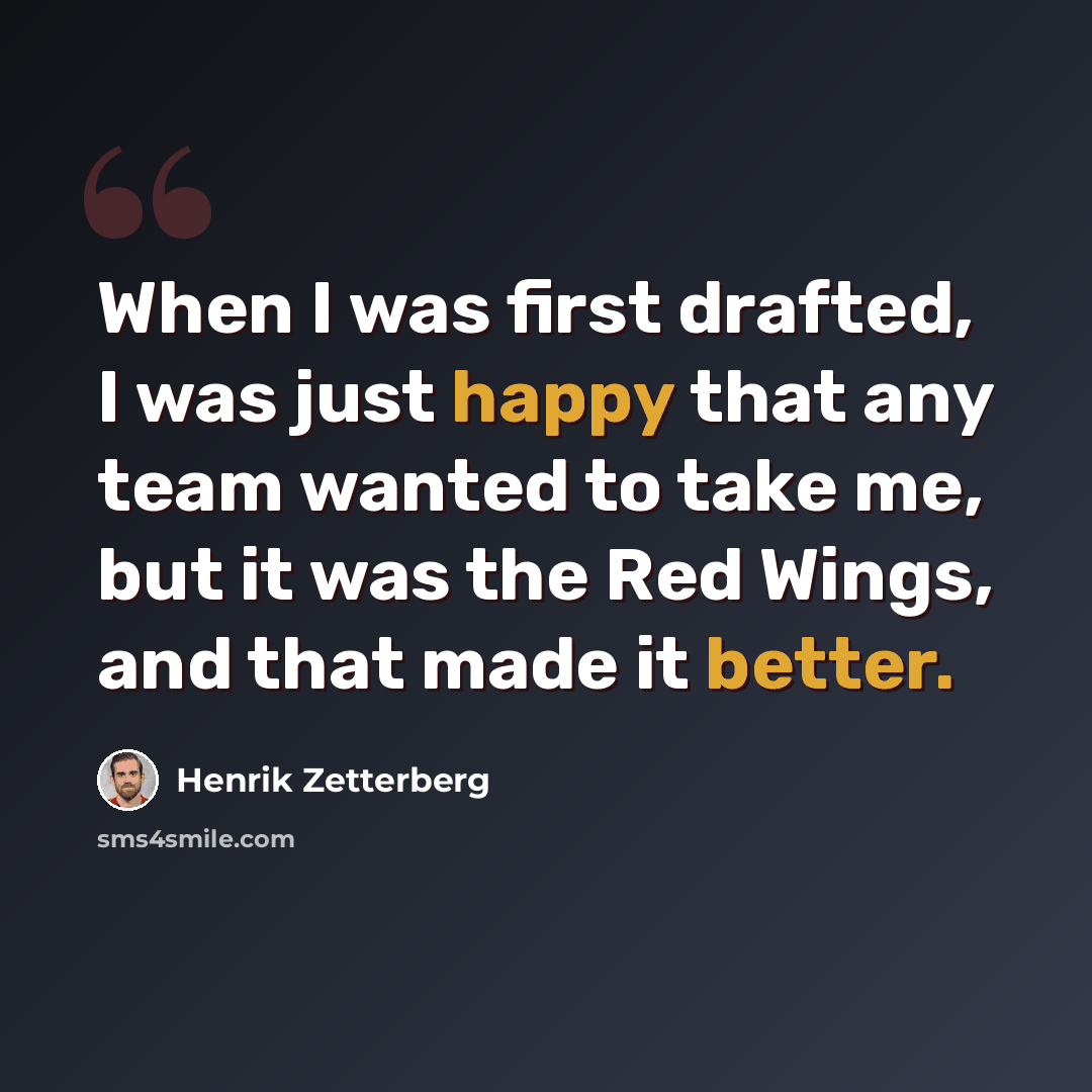 “When I was first drafted, I was just happy that any team wanted to take me, but it was the Red Wings, and that made it better.” quote by Henrik Zetterberg