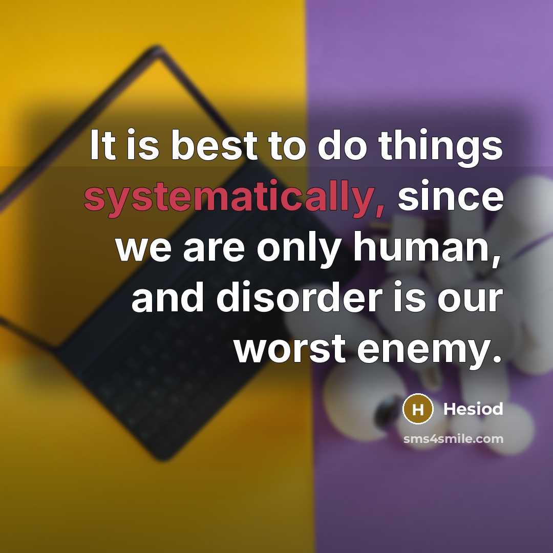 “It is best to do things systematically, since we are only human, and disorder is our worst enemy.” quote by Hesiod