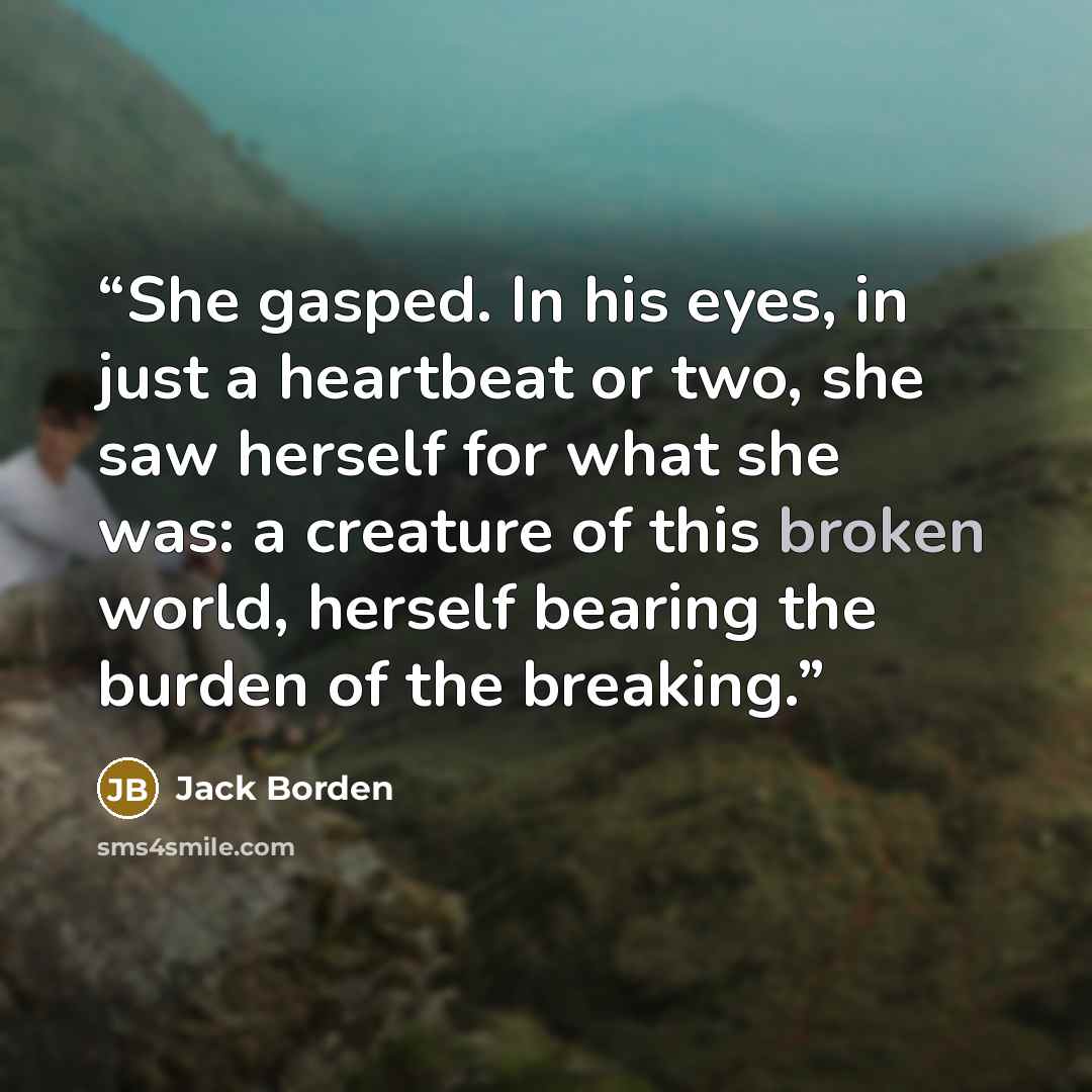 “She gasped. In his eyes, in just a heartbeat or two, she saw herself for what she was: a creature of this broken world, herself bearing the burden of the breaking.” quote by Jack Borden