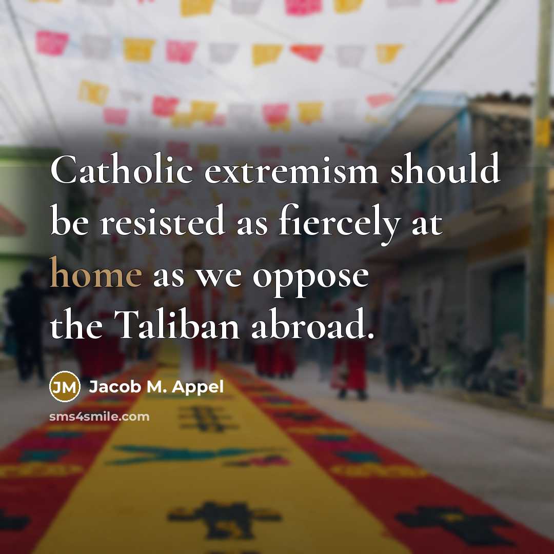 “Catholic extremism should be resisted as fiercely at home as we oppose the Taliban abroad.” quote by Jacob M. Appel
