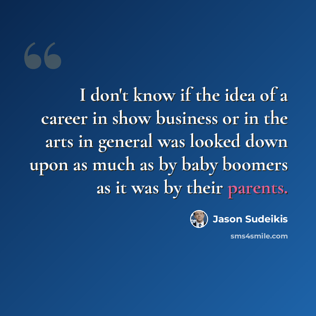 “I don't know if the idea of a career in show business or in the arts in general was looked down upon as much as by baby boomers as it was by their parents.” quote by Jason Sudeikis