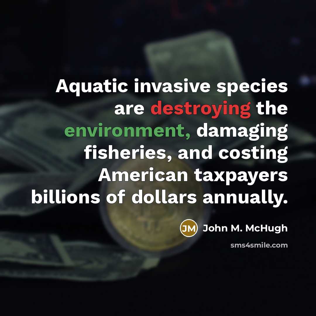“Aquatic invasive species are destroying the environment, damaging fisheries, and costing American taxpayers billions of dollars annually.” quote by John M. McHugh