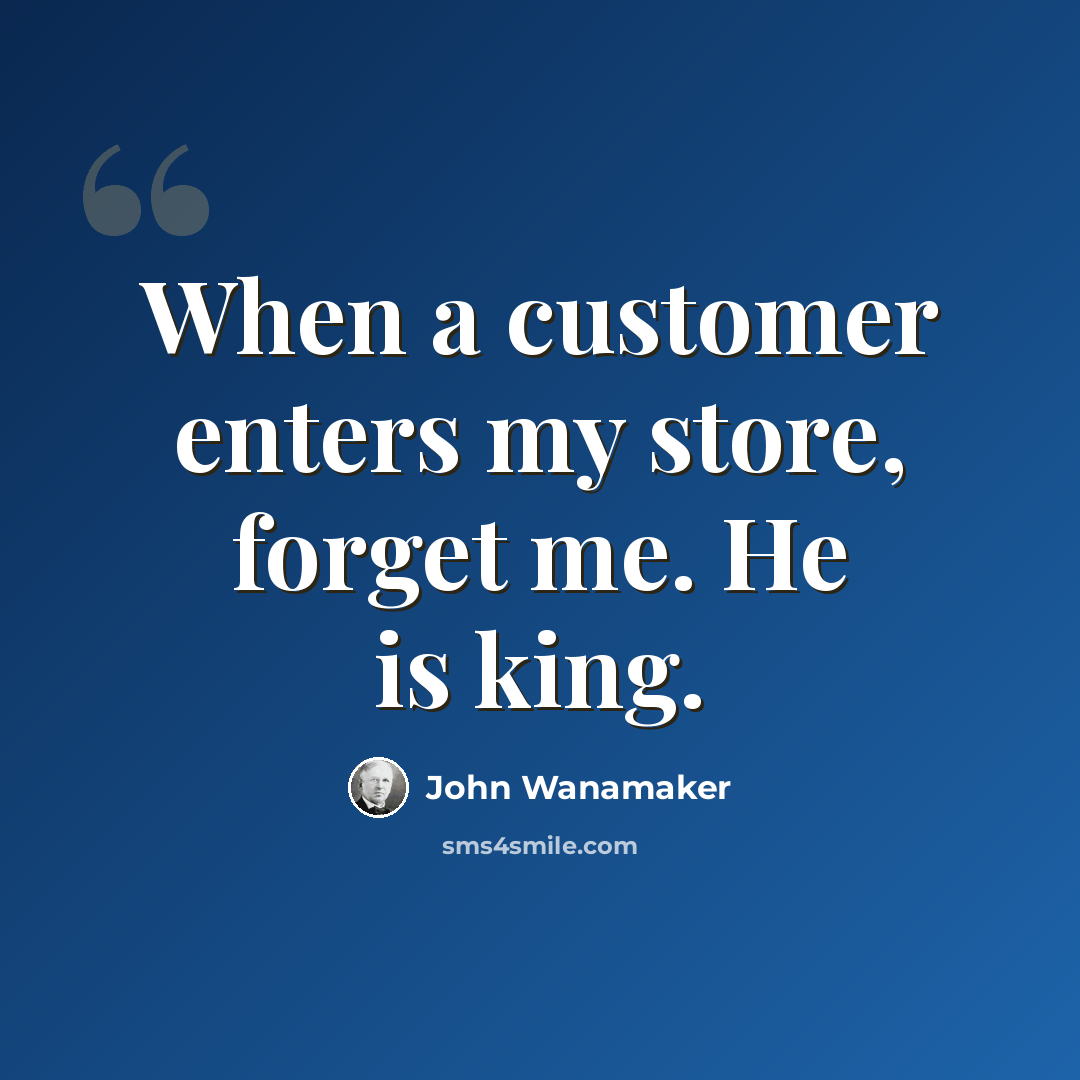 “When a customer enters my store, forget me. He is king.” quote by John Wanamaker